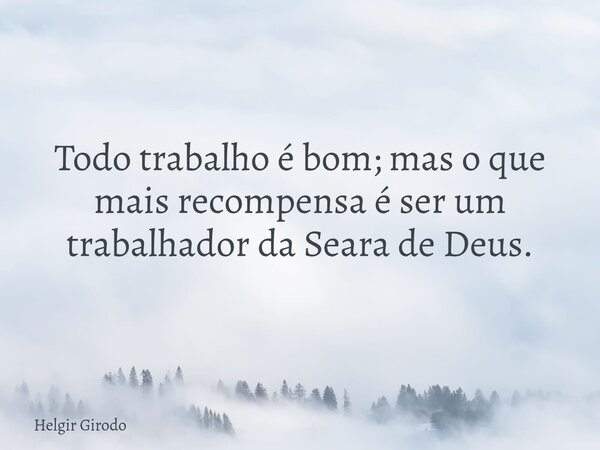 Todo trabalho é bom; mas o que mais recompensa é ser um trabalhador da Seara de Deus.... Frase de Helgir Girodo.