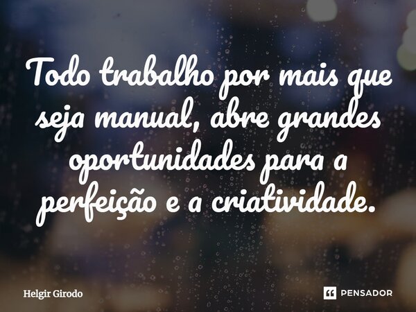 ⁠Todo trabalho por mais que seja manual, abre grandes oportunidades para a perfeição e a criatividade.... Frase de Helgir Girodo.
