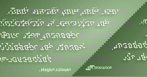 Todo varão que põe seu ministério à serviço de Deus tem grandes probabilidades de torná-lo bem-sucedido.... Frase de Helgir Girodo.
