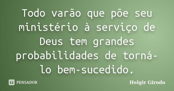 Todo varão que põe seu ministério à serviço de Deus tem grandes probabilidades de torná-lo bem-sucedido.... Frase de Helgir Girodo.