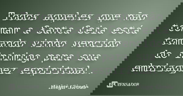 Todos aqueles que não tomam a Santa Ceia está tomando vinho vencido do inimigo para sua embriaguez espiritual.... Frase de Helgir Girodo.