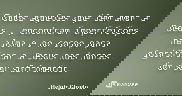 Todos aqueles que têm amor a Deus , encontram imperfeições na alma e no corpo para glorificar a Jesus nas horas do seu sofrimento.... Frase de Helgir Girodo.