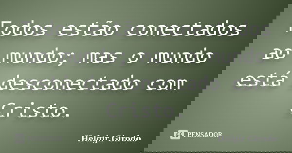 Todos estão conectados ao mundo; mas o mundo está desconectado com Cristo.... Frase de Helgir Girodo.