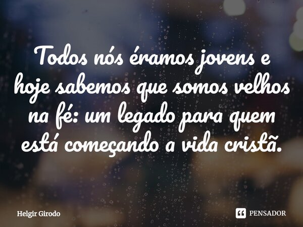 ⁠Todos nós éramos jovens e hoje sabemos que somos velhos na fé: um legado para quem está começando a vida cristã.... Frase de Helgir Girodo.