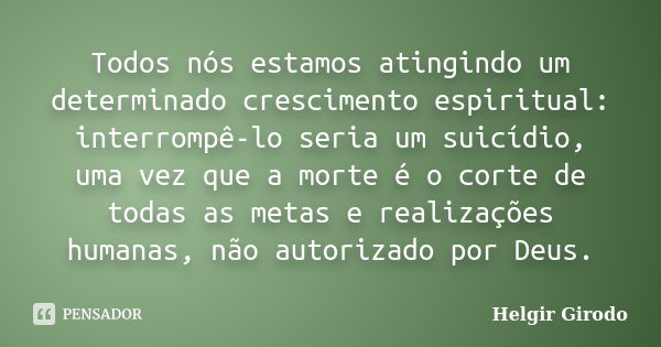 Todos nós estamos atingindo um determinado crescimento espiritual: interrompê-lo seria um suicídio, uma vez que a morte é o corte de todas as metas e realizaçõe... Frase de Helgir Girodo.