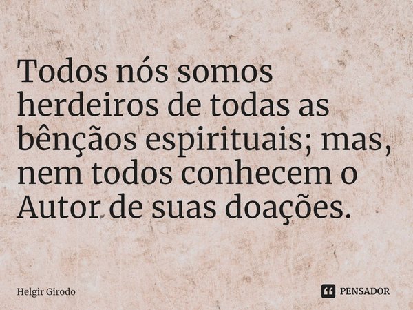 Todos nós somos herdeiros de todas as bênçãos espirituais; mas, nem todos conhecem o Autor de suas doações.... Frase de Helgir Girodo.