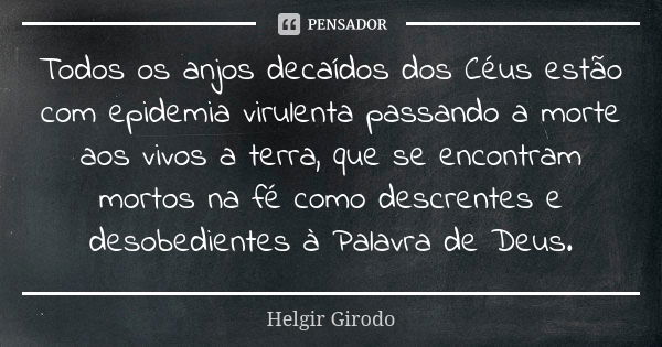 Todos os anjos decaídos dos Céus estão com epidemia virulenta passando a morte aos vivos a terra, que se encontram mortos na fé como descrentes e desobedientes ... Frase de Helgir Girodo.