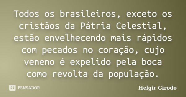 Todos os brasileiros, exceto os cristãos da Pátria Celestial, estão envelhecendo mais rápidos com pecados no coração, cujo veneno é expelido pela boca como revo... Frase de Helgir Girodo.