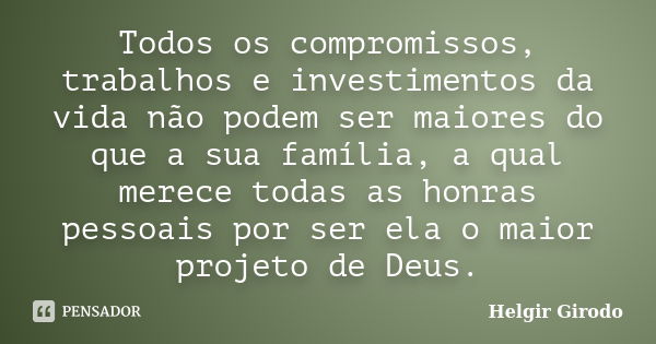 Todos os compromissos, trabalhos e investimentos da vida não podem ser maiores do que a sua família, a qual merece todas as honras pessoais por ser ela o maior ... Frase de Helgir Girodo.