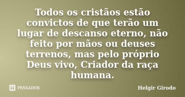 Todos os cristãos estão convictos de que terão um lugar de descanso eterno, não feito por mãos ou deuses terrenos, mas pelo próprio Deus vivo, Criador da raça h... Frase de Helgir Girodo.