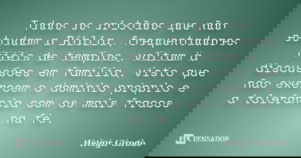 Todos os cristãos que não estudam a Bíblia, frequentadores fiéis de templos, voltam à discussões em família, visto que não exercem o domínio próprio e a tolerân... Frase de Helgir Girodo.