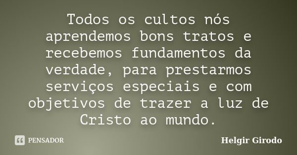 Todos os cultos nós aprendemos bons tratos e recebemos fundamentos da verdade, para prestarmos serviços especiais e com objetivos de trazer a luz de Cristo ao m... Frase de Helgir Girodo.