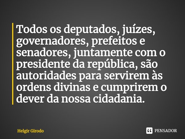 ⁠Todos os deputados, juízes, governadores, prefeitos e senadores, juntamente com o presidente da república, são autoridades para servirem às ordens divinas e cu... Frase de Helgir Girodo.