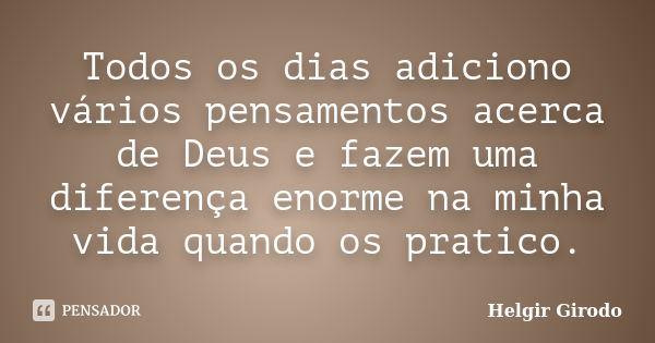 Todos os dias adiciono vários pensamentos acerca de Deus e fazem uma diferença enorme na minha vida quando os pratico.... Frase de Helgir Girodo.