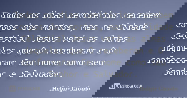 Todos os dias cemitérios recebem corpos dos mortos, mas na Cidade Celestial Jesus verá as almas daqueles que O receberam e O confessaram Seu nome como seu Senho... Frase de Helgir Girodo.