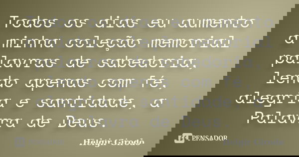 Todos os dias eu aumento a minha coleção memorial palavras de sabedoria, lendo apenas com fé, alegria e santidade, a Palavra de Deus.... Frase de Helgir Girodo.