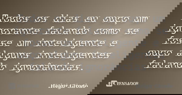 Todos os dias eu ouço um ignorante falando como se fosse um inteligente e ouço alguns inteligentes falando ignorâncias.... Frase de Helgir Girodo.