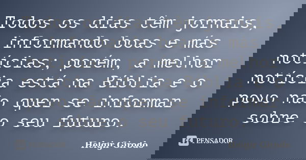 Todos os dias têm jornais, informando boas e más notícias; porém, a melhor notícia está na Bíblia e o povo não quer se informar sobre o seu futuro.... Frase de Helgir Girodo.