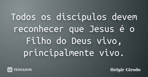 Todos os discípulos devem reconhecer que Jesus é o Filho do Deus vivo, principalmente vivo.... Frase de Helgir Girodo.