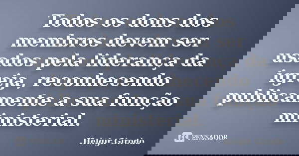 Todos os dons dos membros devem ser usados pela liderança da igreja, reconhecendo publicamente a sua função ministerial.... Frase de Helgir Girodo.