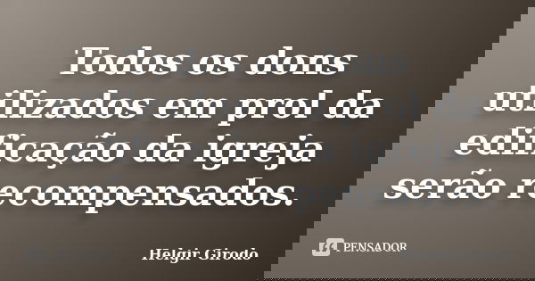 Todos os dons utilizados em prol da edificação da igreja serão recompensados.... Frase de Helgir Girodo.