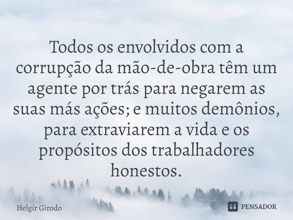 ⁠Todos os envolvidos com a corrupção da mão-de-obra têm um agente por trás para negarem as suas más ações; e muitos demônios, para extraviarem a vida e os propó... Frase de Helgir Girodo.