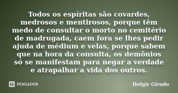 Todos os espíritas são covardes, medrosos e mentirosos, porque têm medo de consultar o morto no cemitério de madrugada, caem fora se lhes pedir ajuda de médium ... Frase de Helgir Girodo.