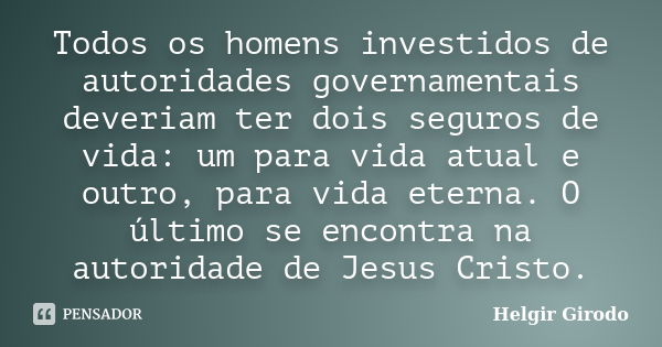 Todos os homens investidos de autoridades governamentais deveriam ter dois seguros de vida: um para vida atual e outro, para vida eterna. O último se encontra n... Frase de Helgir Girodo.