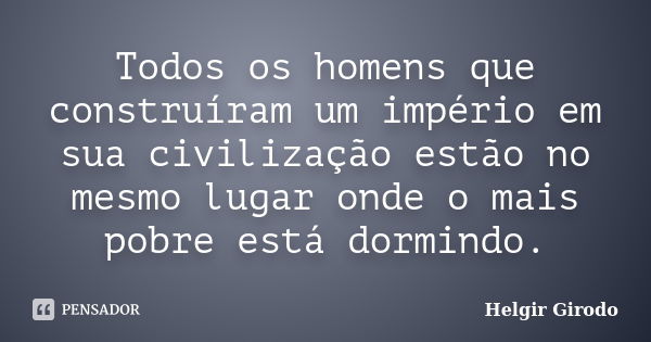 Todos os homens que construíram um império em sua civilização estão no mesmo lugar onde o mais pobre está dormindo.... Frase de Helgir Girodo.