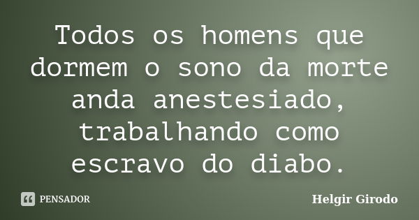 Todos os homens que dormem o sono da morte anda anestesiado, trabalhando como escravo do diabo.... Frase de Helgir Girodo.