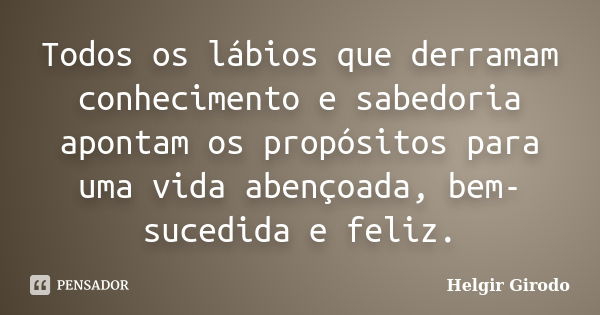 Todos os lábios que derramam conhecimento e sabedoria apontam os propósitos para uma vida abençoada, bem-sucedida e feliz.... Frase de Helgir Girodo.