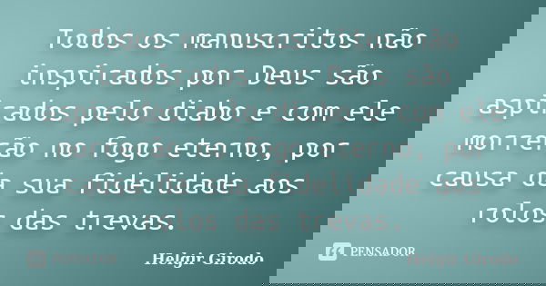 Todos os manuscritos não inspirados por Deus são aspirados pelo diabo e com ele morrerão no fogo eterno, por causa da sua fidelidade aos rolos das trevas.... Frase de Helgir Girodo.
