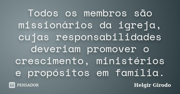 Todos os membros são missionários da igreja, cujas responsabilidades deveriam promover o crescimento, ministérios e propósitos em família.... Frase de Helgir Girodo.