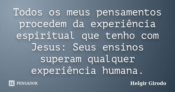 Todos os meus pensamentos procedem da experiência espiritual que tenho com Jesus: Seus ensinos superam qualquer experiência humana.... Frase de Helgir Girodo.