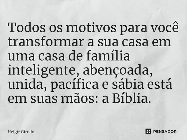 ⁠Todos os motivos para você transformar a sua casa em uma casa de família inteligente, abençoada, unida, pacífica e sábia está em suas mãos: a Bíblia.... Frase de Helgir Girodo.
