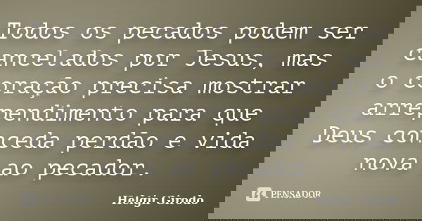 Todos os pecados podem ser cancelados por Jesus, mas o coração precisa mostrar arrependimento para que Deus conceda perdão e vida nova ao pecador.... Frase de Helgir Girodo.