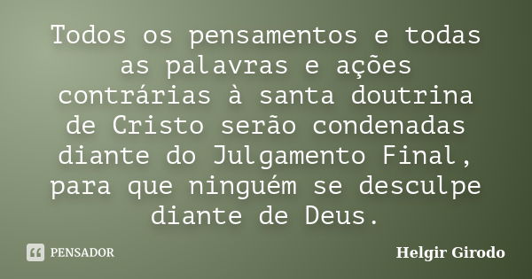 Todos os pensamentos e todas as palavras e ações contrárias à santa doutrina de Cristo serão condenadas diante do Julgamento Final, para que ninguém se desculpe... Frase de Helgir Girodo.