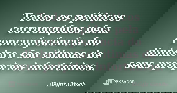 Todos os políticos corrompidos pela concupiscência do dinheiro são vítimas de seus próprios infortúnios.... Frase de Helgir Girodo.