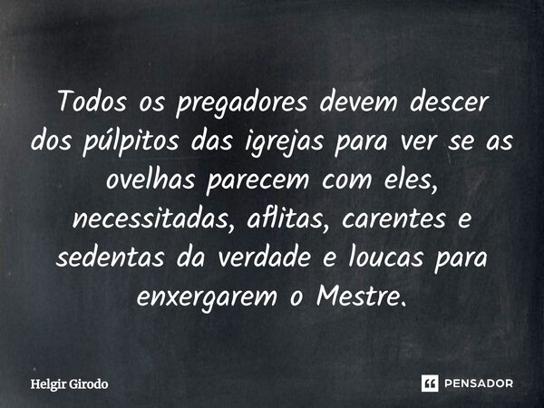 ⁠Todos os pregadores devem descer dos púlpitos das igrejas para ver se as ovelhas parecem com eles, necessitadas, aflitas, carentes e sedentas da verdade e louc... Frase de Helgir Girodo.