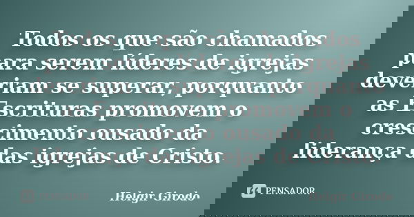 Todos os que são chamados para serem líderes de igrejas deveriam se superar, porquanto as Escrituras promovem o crescimento ousado da liderança das igrejas de C... Frase de Helgir Girodo.