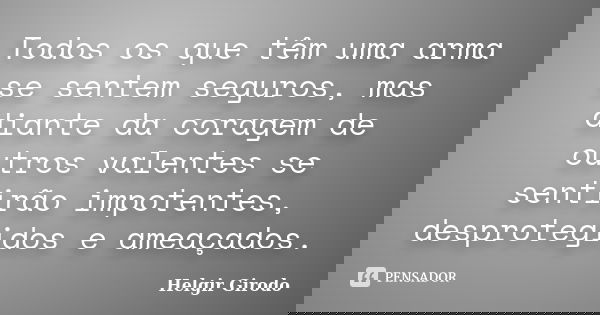 Todos os que têm uma arma se sentem seguros, mas diante da coragem de outros valentes se sentirão impotentes, desprotegidos e ameaçados.... Frase de Helgir Girodo.