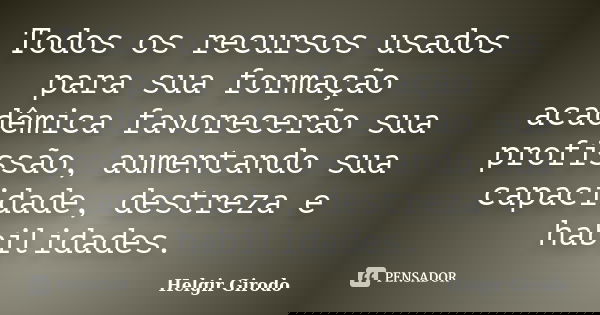 Todos os recursos usados para sua formação acadêmica favorecerão sua profissão, aumentando sua capacidade, destreza e habilidades.... Frase de Helgir Girodo.