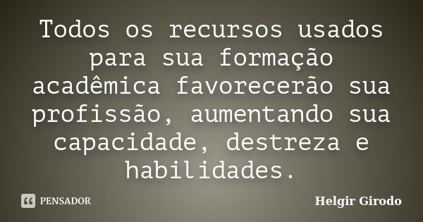 Todos os recursos usados para sua formação acadêmica favorecerão sua profissão, aumentando sua capacidade, destreza e habilidades.... Frase de Helgir Girodo.