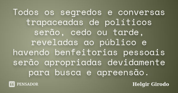 Todos os segredos e conversas trapaceadas de políticos serão, cedo ou tarde, reveladas ao público e havendo benfeitorias pessoais serão apropriadas devidamente ... Frase de Helgir Girodo.