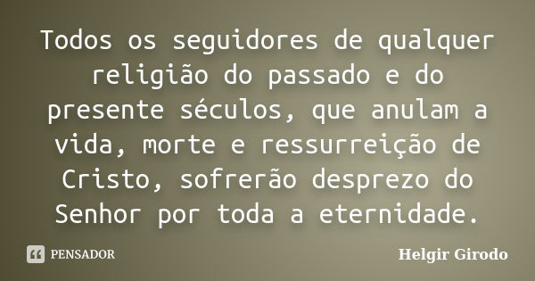 Todos os seguidores de qualquer religião do passado e do presente séculos, que anulam a vida, morte e ressurreição de Cristo, sofrerão desprezo do Senhor por to... Frase de Helgir Girodo.