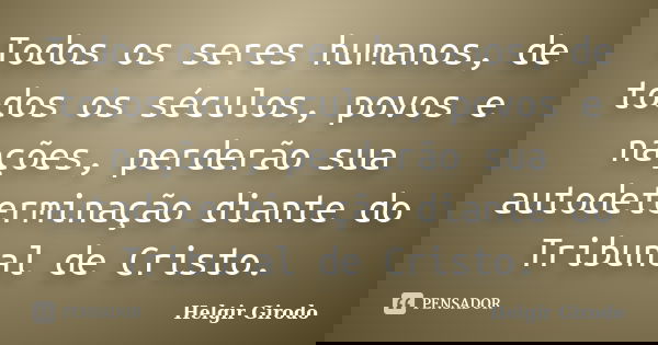 Todos os seres humanos, de todos os séculos, povos e nações, perderão sua autodeterminação diante do Tribunal de Cristo.... Frase de Helgir Girodo.