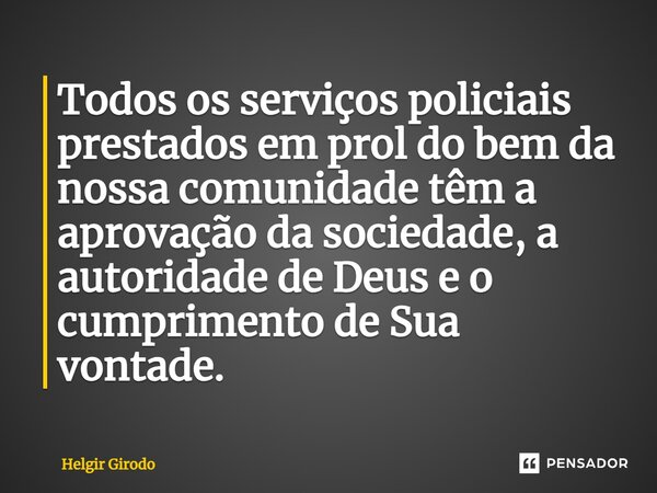 ⁠Todos os serviços policiais prestados em prol do bem da nossa comunidade têm a aprovação da sociedade, a autoridade de Deus e o cumprimento de Sua vontade.⁠... Frase de Helgir Girodo.