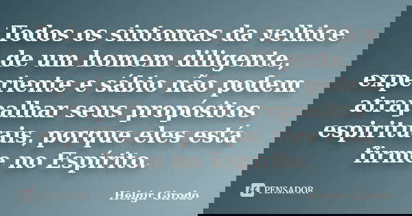 Todos os sintomas da velhice de um homem diligente, experiente e sábio não podem atrapalhar seus propósitos espirituais, porque eles está firme no Espírito.... Frase de Helgir Girodo.
