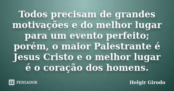 Todos precisam de grandes motivações e do melhor lugar para um evento perfeito; porém, o maior Palestrante é Jesus Cristo e o melhor lugar é o coração dos homen... Frase de Helgir Girodo.