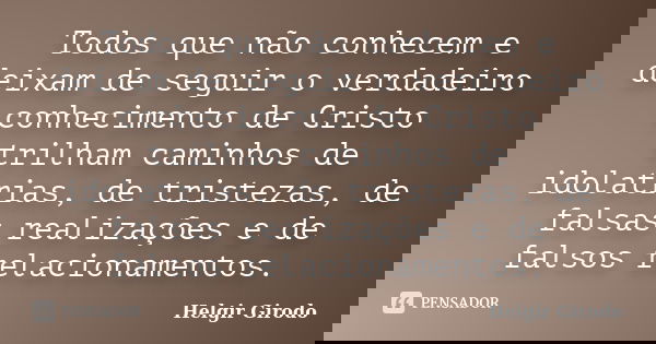 Todos que não conhecem e deixam de seguir o verdadeiro conhecimento de Cristo trilham caminhos de idolatrias, de tristezas, de falsas realizações e de falsos re... Frase de Helgir Girodo.